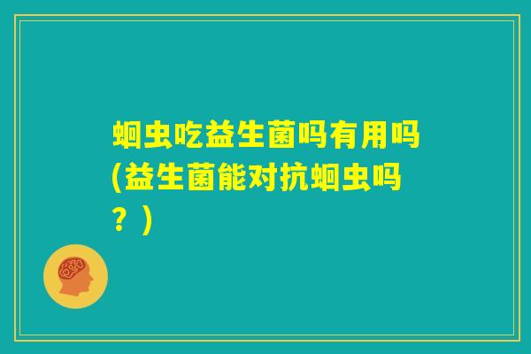 蛔虫吃益生菌吗有用吗(益生菌能对抗蛔虫吗？)