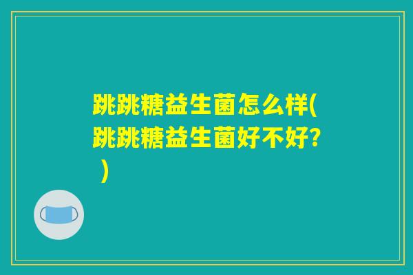 跳跳糖益生菌怎么样(跳跳糖益生菌好不好？ )