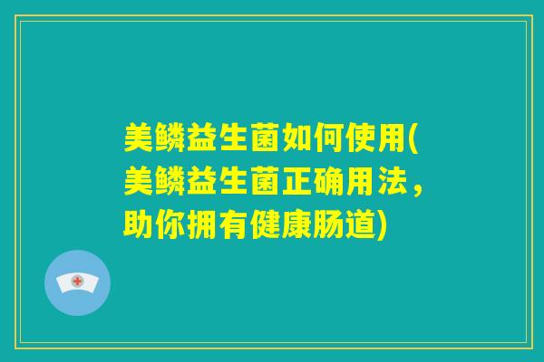 美鳞益生菌如何使用(美鳞益生菌正确用法，助你拥有健康肠道)