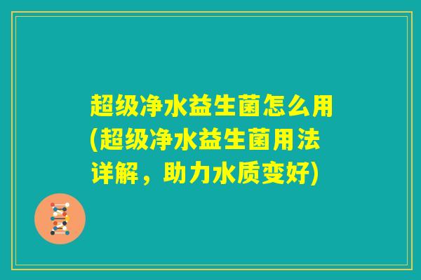 超级净水益生菌怎么用(超级净水益生菌用法详解，助力水质变好)