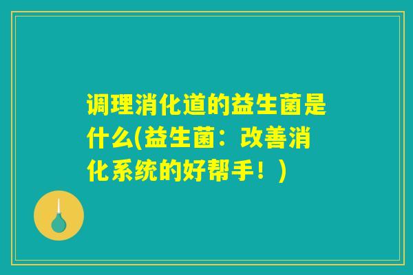 调理消化道的益生菌是什么(益生菌：改善消化系统的好帮手！)