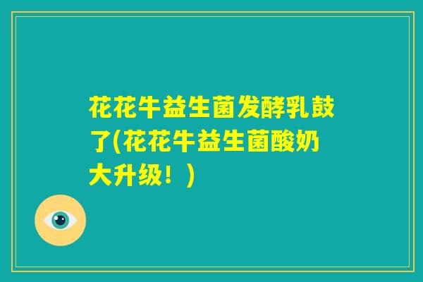 花花牛益生菌发酵乳鼓了(花花牛益生菌酸奶大升级！)