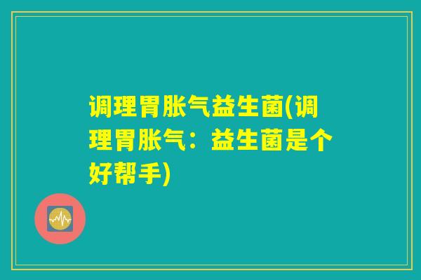 调理胃胀气益生菌(调理胃胀气：益生菌是个好帮手)