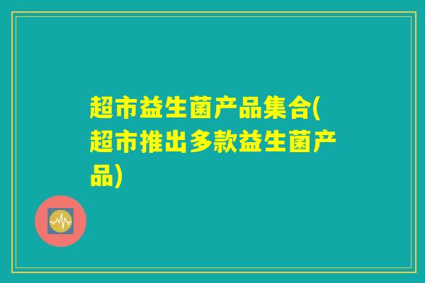 超市益生菌产品集合(超市推出多款益生菌产品)