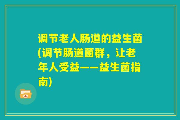 调节老人肠道的益生菌(调节肠道菌群，让老年人受益——益生菌指南)