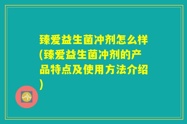 臻爱益生菌冲剂怎么样(臻爱益生菌冲剂的产品特点及使用方法介绍)