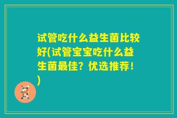 试管吃什么益生菌比较好(试管宝宝吃什么益生菌最佳？优选推荐！)