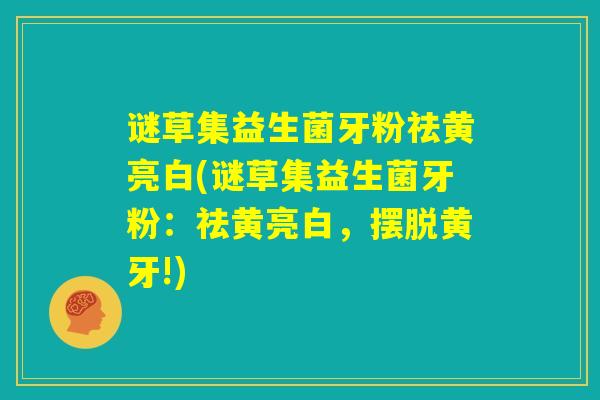 谜草集益生菌牙粉祛黄亮白(谜草集益生菌牙粉：祛黄亮白，摆脱黄牙!)