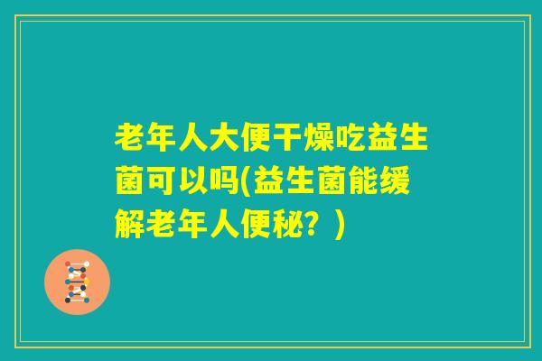 老年人大便干燥吃益生菌可以吗(益生菌能缓解老年人便秘？)