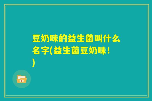 豆奶味的益生菌叫什么名字(益生菌豆奶味！)