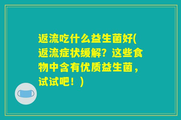 返流吃什么益生菌好(返流症状缓解？这些食物中含有优质益生菌，试试吧！)