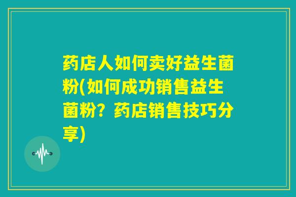 药店人如何卖好益生菌粉(如何成功销售益生菌粉？药店销售技巧分享)