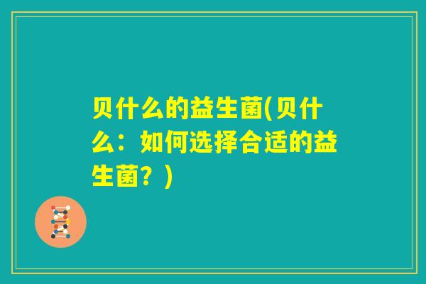 贝什么的益生菌(贝什么：如何选择合适的益生菌？)