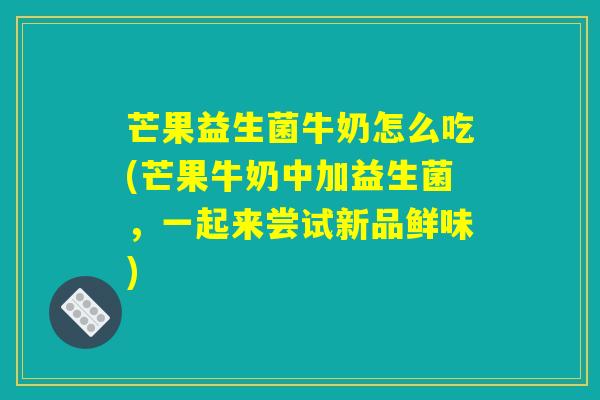 芒果益生菌牛奶怎么吃(芒果牛奶中加益生菌，一起来尝试新品鲜味)