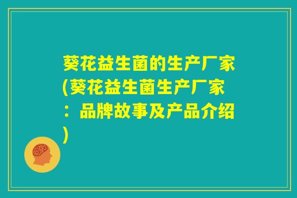 葵花益生菌的生产厂家(葵花益生菌生产厂家：品牌故事及产品介绍)