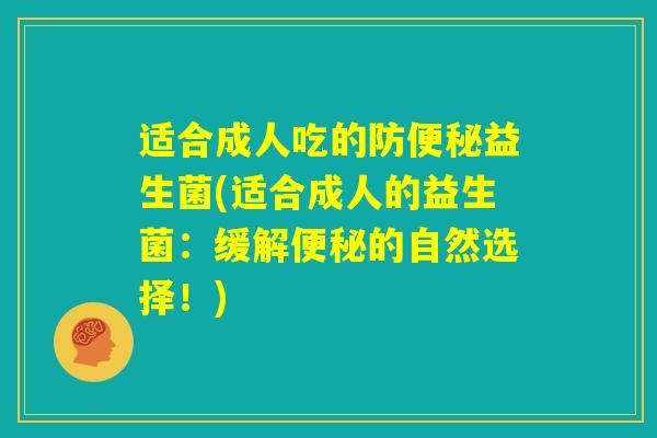 适合成人吃的防便秘益生菌(适合成人的益生菌：缓解便秘的自然选择！)