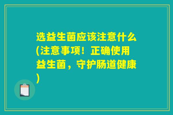 选益生菌应该注意什么(注意事项！正确使用益生菌，守护肠道健康)