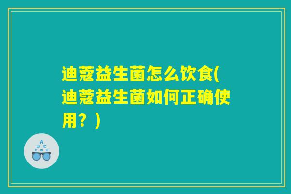 迪蔻益生菌怎么饮食(迪蔻益生菌如何正确使用？)