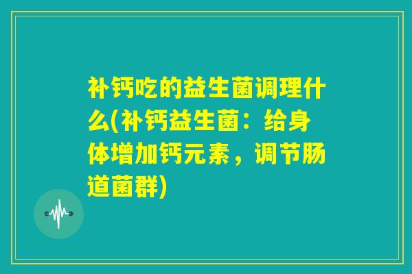 补钙吃的益生菌调理什么(补钙益生菌：给身体增加钙元素，调节肠道菌群)