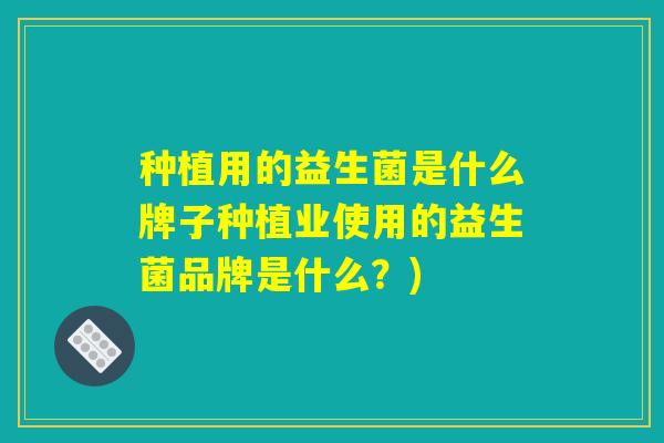 种植用的益生菌是什么牌子种植业使用的益生菌品牌是什么？)