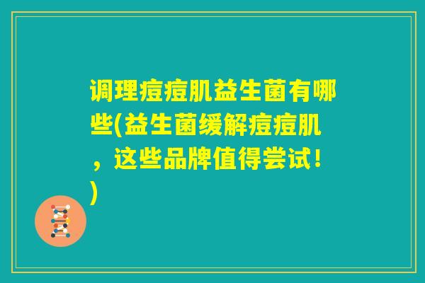 调理痘痘肌益生菌有哪些(益生菌缓解痘痘肌，这些品牌值得尝试！)