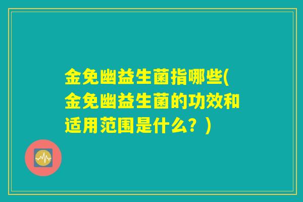 金免幽益生菌指哪些(金免幽益生菌的功效和适用范围是什么？)