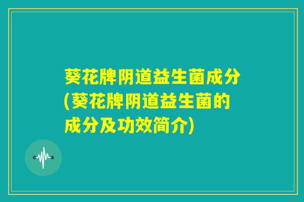 葵花牌阴道益生菌成分(葵花牌阴道益生菌的成分及功效简介)