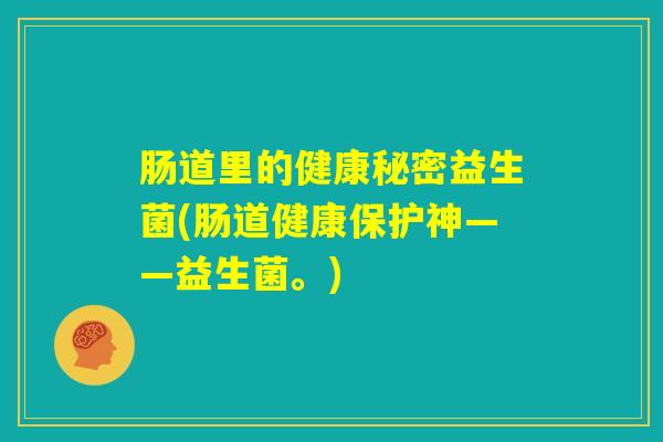 肠道里的健康秘密益生菌(肠道健康保护神——益生菌。)