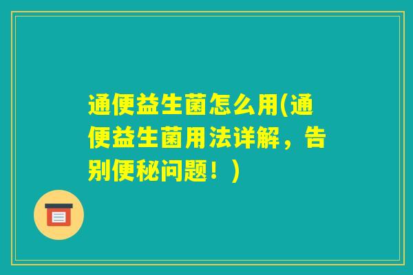 通便益生菌怎么用(通便益生菌用法详解，告别便秘问题！)