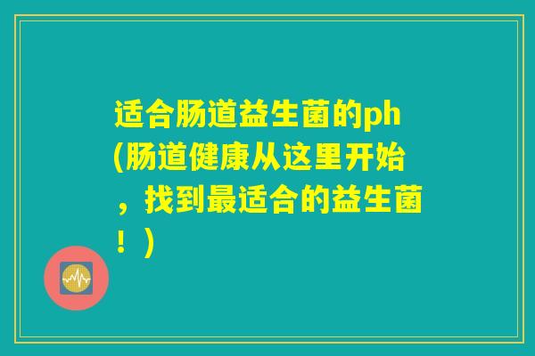 适合肠道益生菌的ph(肠道健康从这里开始，找到最适合的益生菌！)