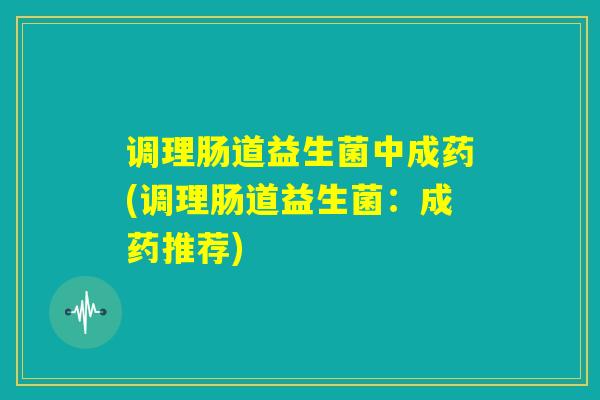 调理肠道益生菌中成药(调理肠道益生菌：成药推荐)