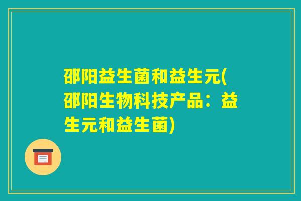 邵阳益生菌和益生元(邵阳生物科技产品：益生元和益生菌)