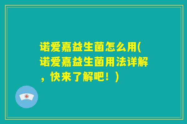 诺爱嘉益生菌怎么用(诺爱嘉益生菌用法详解，快来了解吧！)