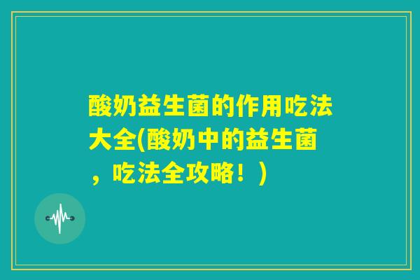 酸奶益生菌的作用吃法大全(酸奶中的益生菌，吃法全攻略！)
