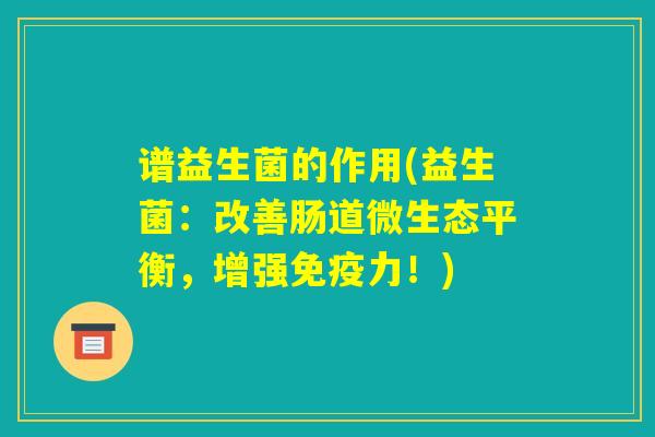 谱益生菌的作用(益生菌：改善肠道微生态平衡，增强免疫力！)