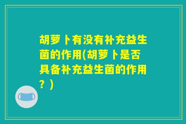 胡萝卜有没有补充益生菌的作用(胡萝卜是否具备补充益生菌的作用？)