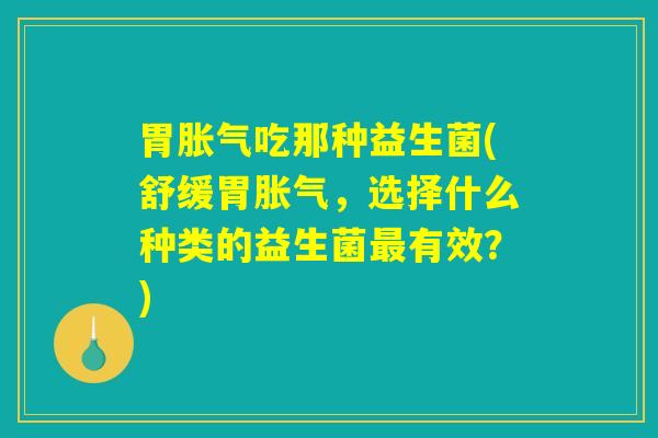 胃胀气吃那种益生菌(舒缓胃胀气,选择什么种类的益生菌最有效?) 胃胀气吃那种益生菌(舒缓胃胀气,选择什么种类的益生菌最有效?)