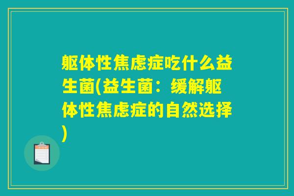 躯体性焦虑症吃什么益生菌(益生菌：缓解躯体性焦虑症的自然选择)