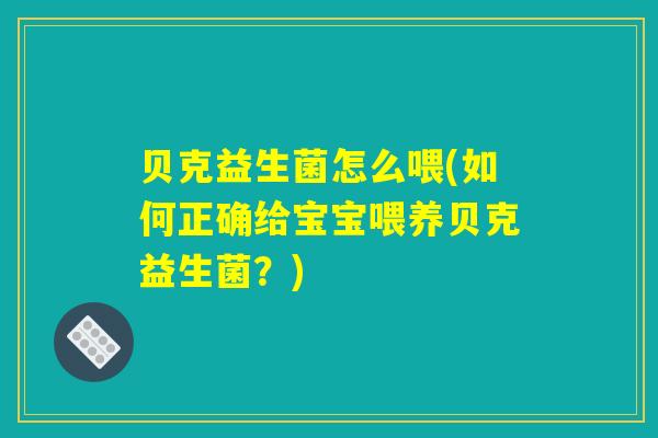 贝克益生菌怎么喂(如何正确给宝宝喂养贝克益生菌？)