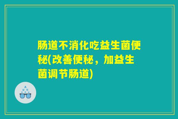 肠道不消化吃益生菌便秘(改善便秘，加益生菌调节肠道)