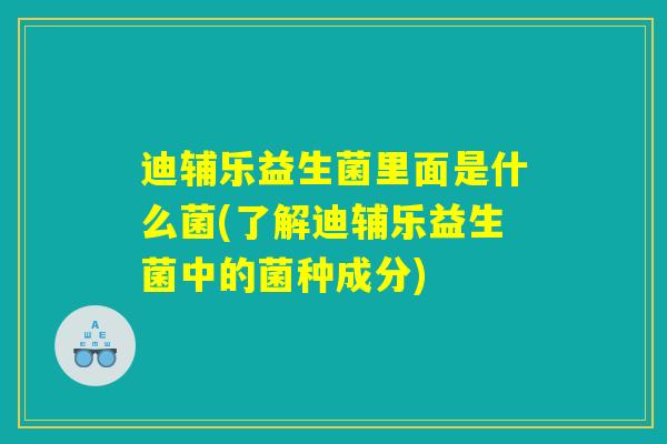 迪辅乐益生菌里面是什么菌(了解迪辅乐益生菌中的菌种成分)
