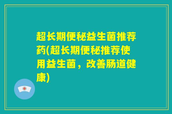 超长期便秘益生菌推荐药(超长期便秘推荐使用益生菌，改善肠道健康)