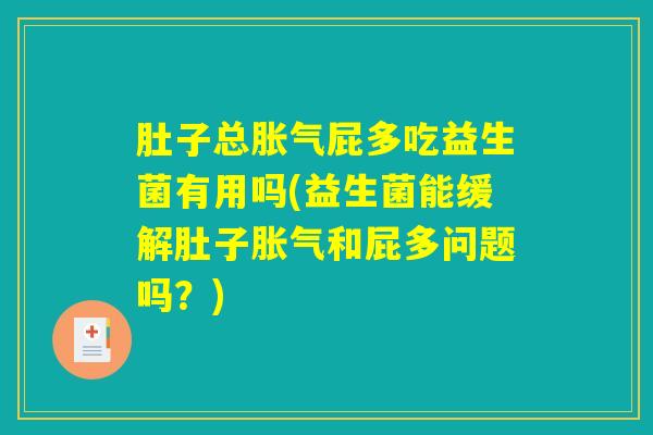 肚子总胀气屁多吃益生菌有用吗(益生菌能缓解肚子胀气和屁多问题吗?) 肚子总胀气屁多吃益生菌有用吗(益生菌能缓解肚子胀气和屁多问题吗?)
