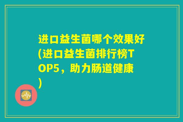 进口益生菌哪个效果好(进口益生菌排行榜TOP5，助力肠道健康)
