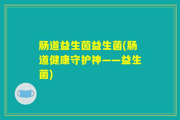 肠道益生茵益生菌(肠道健康守护神——益生菌)