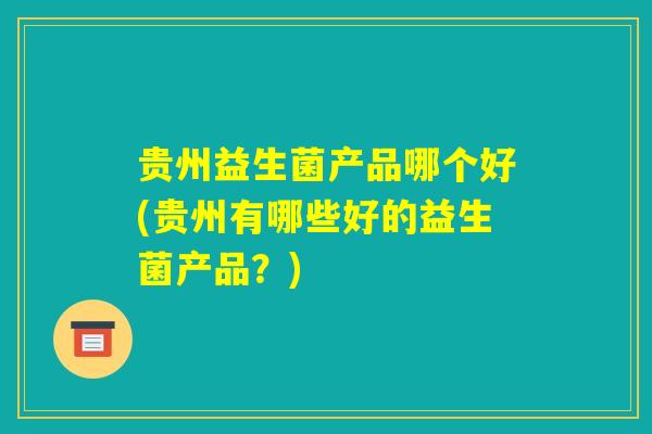 贵州益生菌产品哪个好(贵州有哪些好的益生菌产品？)