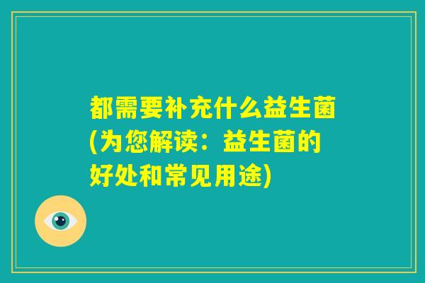 都需要补充什么益生菌(为您解读：益生菌的好处和常见用途)