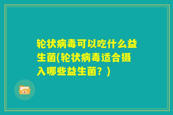 轮状病毒可以吃什么益生菌(轮状病毒适合摄入哪些益生菌？)