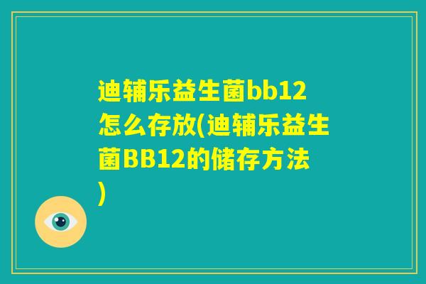 迪辅乐益生菌bb12怎么存放(迪辅乐益生菌BB12的储存方法)