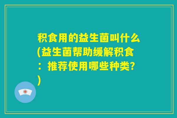 积食用的益生菌叫什么(益生菌帮助缓解积食：推荐使用哪些种类？)